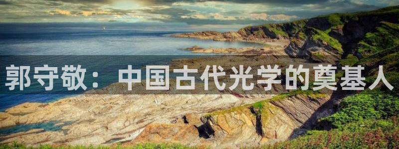 杭州天豪娱乐会所门徒：郭守敬：中国古代光学的奠基人