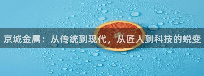 门徒娱乐是诈骗网址吗：京城金属：从传统到现代，从匠人到科技的