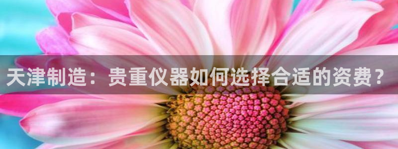 门徒娱乐最新消息今天新闻：天津制造：贵重仪器如何选择合适的资
