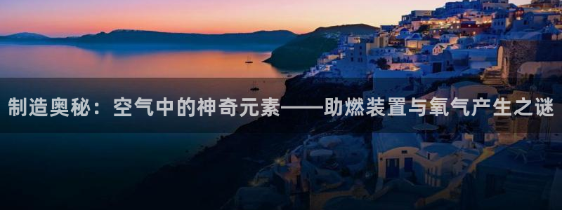 门徒娱乐注册官方账号：制造奥秘：空气中的神奇元素——助燃装置
