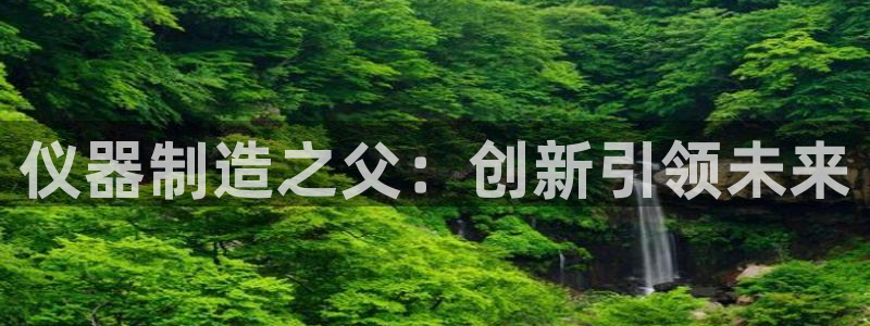 门徒娱乐压大小：仪器制造之父：创新引领未来