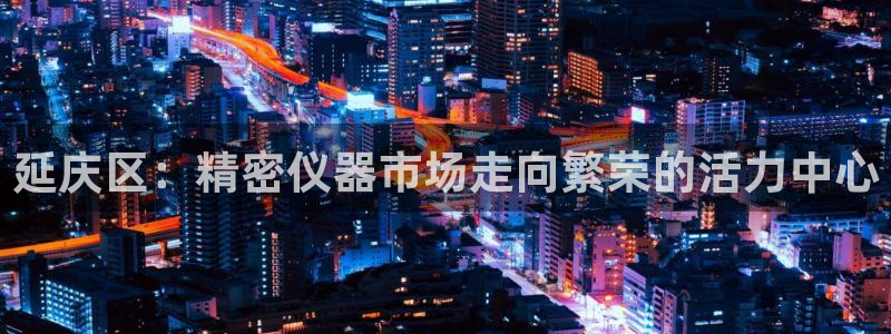 门徒娱乐找37997筘：延庆区：精密仪器市场走向繁荣的活力中