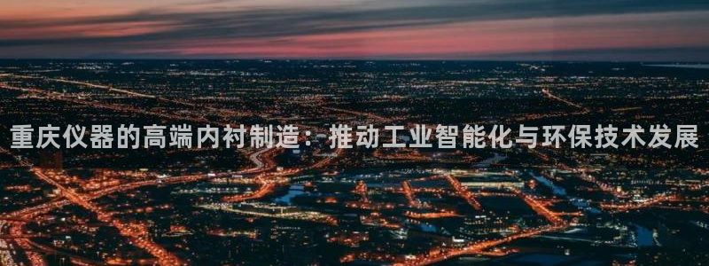 门徒娱乐5O6917：重庆仪器的高端内衬制造：推动工业智能化