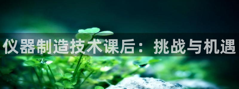 娱乐门徒笔趣阁：仪器制造技术课后：挑战与机遇