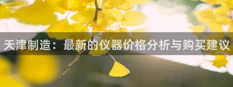门徒娱乐网页版官网下载：天津制造：最新的仪器价格分析与购买建
