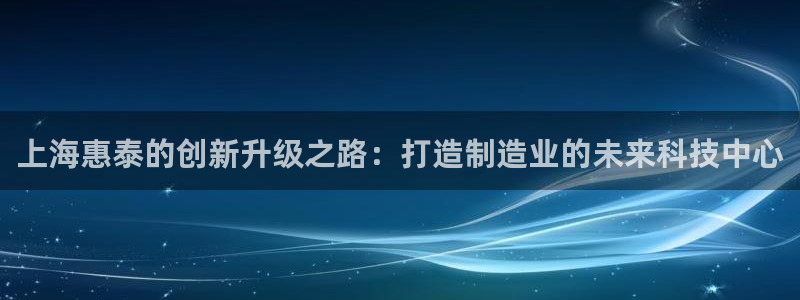 门徒娱乐联盟怎么样：上海惠泰的创新升级之路：打造制造业的未来