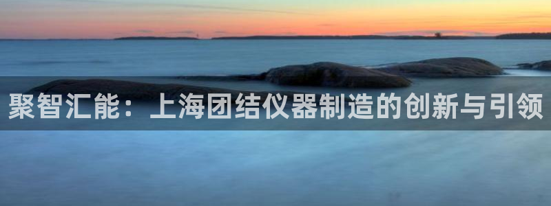 门徒娱乐拉菲：聚智汇能：上海团结仪器制造的创新与引领