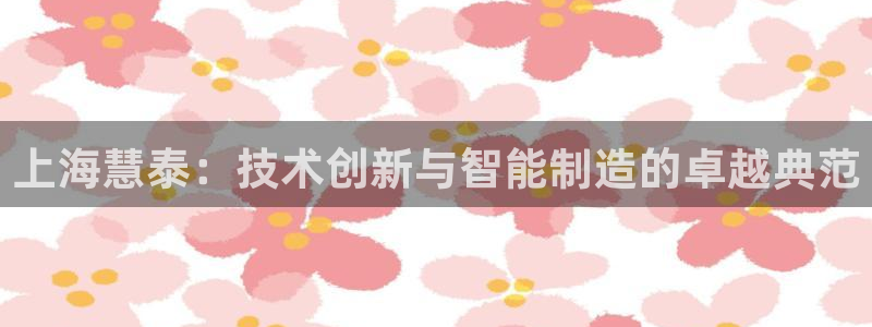 门徒娱乐注册分听判官333OO：上海慧泰：技术创新与智能制造