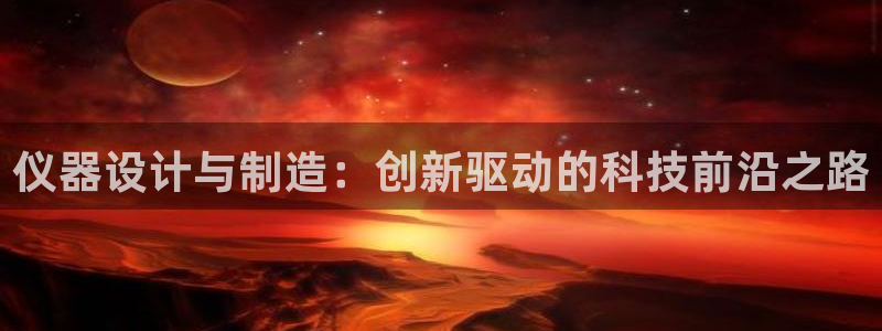 门徒娱乐平台登录网站：仪器设计与制造：创新驱动的科技前沿之路