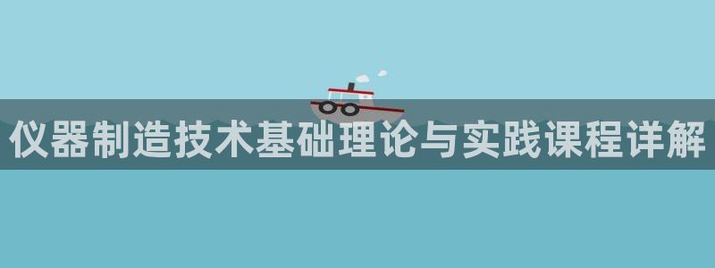 门徒娱乐官方地址查询：仪器制造技术基础理论与实践课程详解
